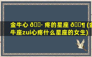 金牛心 🕷 疼的星座 🐶 (金牛座zui
心疼什么星座的女生)